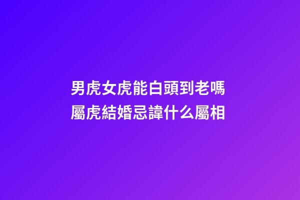 男虎女虎能白頭到老嗎 屬虎結婚忌諱什么屬相